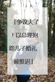 争议大了！以总理抱怨儿子婚礼被推迟