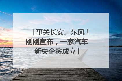 事关长安、东风！刚刚宣布，一家汽车新央企将成立