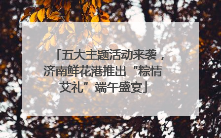 五大主题活动来袭，济南鲜花港推出“粽情艾礼”端午盛宴