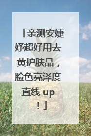 亲测安婕妤超好用去黄护肤品，脸色亮泽度直线 up！