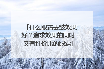 什么眼霜去皱效果好？追求效果的同时又有性价比的眼霜