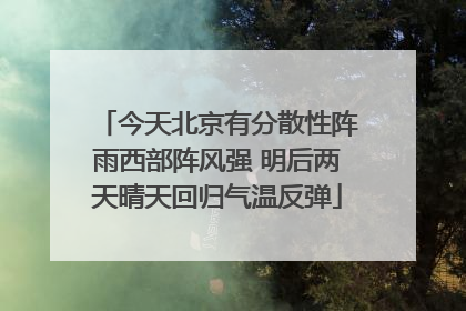 今天北京有分散性阵雨西部阵风强 明后两天晴天回归气温反弹
