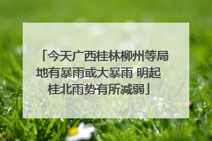 今天广西桂林柳州等局地有暴雨或大暴雨 明起桂北雨势有所减弱