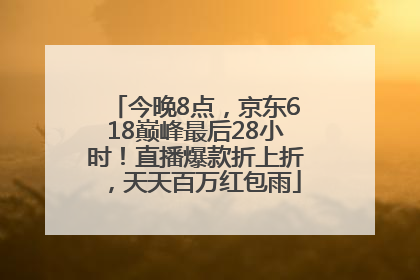 今晚8点，京东618巅峰最后28小时！直播爆款折上折，天天百万红包雨