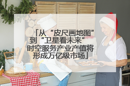 从“皮尺画地图”到“卫星看未来” 时空服务产业产值将形成万亿级市场