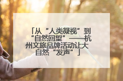 从“人类凝视”到“自然回望”——杭州文旅品牌活动让大自然“发声”