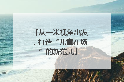 从一米视角出发，打造“儿童在场”的新范式