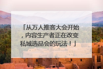 从万人推客大会开始，内容生产者正在改变私域选品会的玩法！