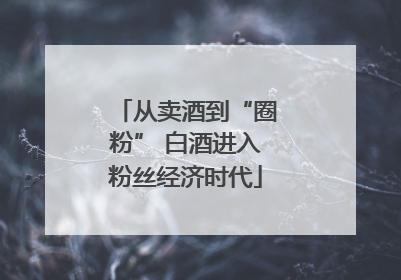 从卖酒到“圈粉” 白酒进入粉丝经济时代