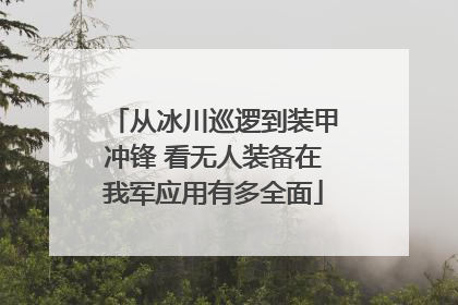 从冰川巡逻到装甲冲锋 看无人装备在我军应用有多全面