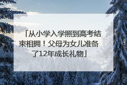 从小学入学照到高考结束相拥！父母为女儿准备了12年成长礼物