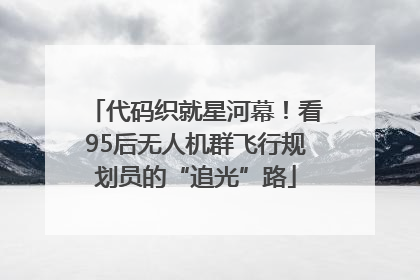 代码织就星河幕！看95后无人机群飞行规划员的“追光”路
