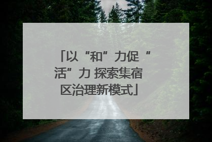 以“和”力促“活”力 探索集宿区治理新模式