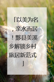 以美为名，亲水而居！黟县美溪乡解锁乡村旅居新范式