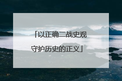 以正确二战史观守护历史的正义