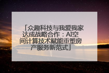 众趣科技与我爱我家达成战略合作：AI空间计算技术赋能重塑房产服务新范式