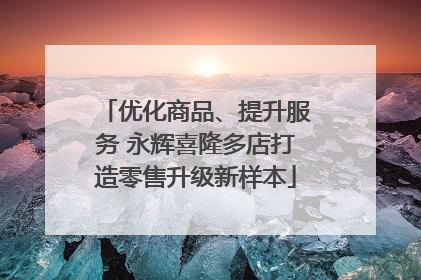 优化商品、提升服务 永辉喜隆多店打造零售升级新样本