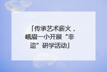 传承艺术薪火，峨眉一小开展“非遗”研学活动