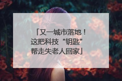又一城市落地！这把科技“钥匙”帮走失老人回家