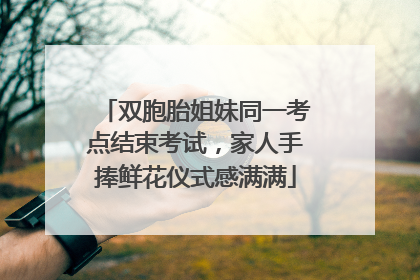 双胞胎姐妹同一考点结束考试，家人手捧鲜花仪式感满满