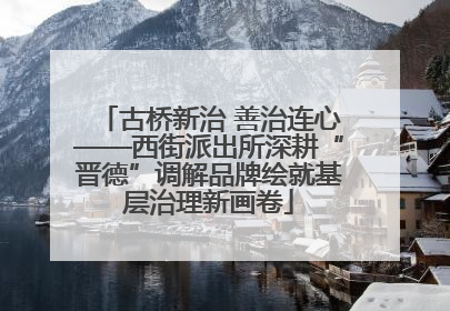 古桥新治 善治连心——西街派出所深耕“晋德”调解品牌绘就基层治理新画卷