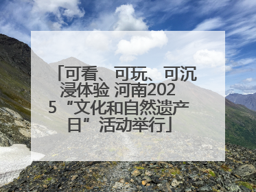 可看、可玩、可沉浸体验 河南2025“文化和自然遗产日”活动举行