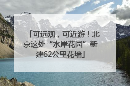 可远观，可近游！北京这处“水岸花园”新建62公里花墙