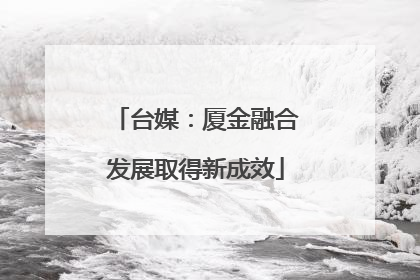 台媒：厦金融合发展取得新成效