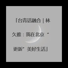 台青话融合｜林久雅：我在北京“更新”美好生活