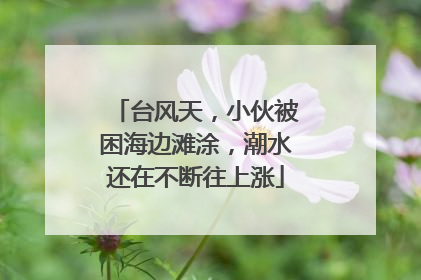 台风天，小伙被困海边滩涂，潮水还在不断往上涨
