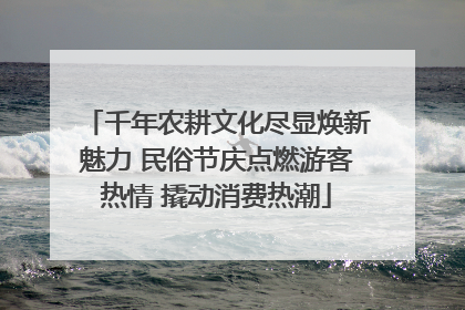 千年农耕文化尽显焕新魅力 民俗节庆点燃游客热情 撬动消费热潮
