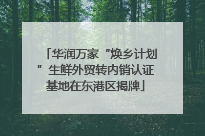 华润万家“焕乡计划”生鲜外贸转内销认证基地在东港区揭牌