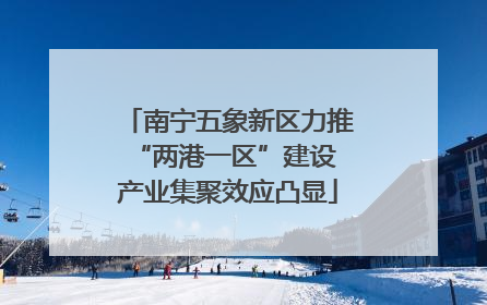南宁五象新区力推“两港一区”建设 产业集聚效应凸显