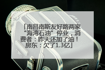 南昌南斯友好路两家“海湾石油”停业，消费者：昨天还加了油！房东：欠了1.3亿