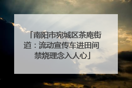 南阳市宛城区茶庵街道：流动宣传车进田间 禁烧理念入人心