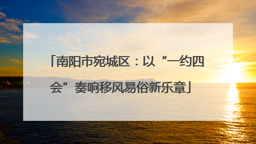 南阳市宛城区：以“一约四会”奏响移风易俗新乐章