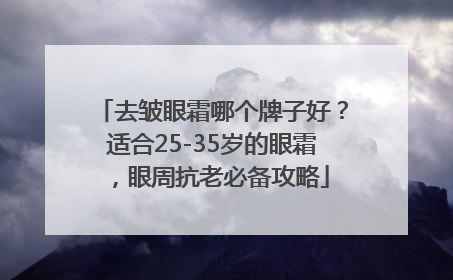去皱眼霜哪个牌子好？适合25-35岁的眼霜，眼周抗老必备攻略