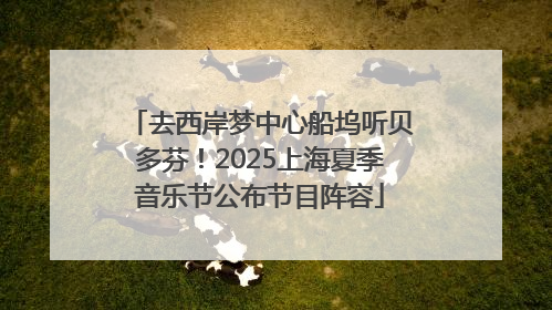 去西岸梦中心船坞听贝多芬！2025上海夏季音乐节公布节目阵容