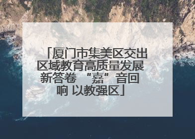 厦门市集美区交出区域教育高质量发展新答卷 “嘉”音回响 以教强区
