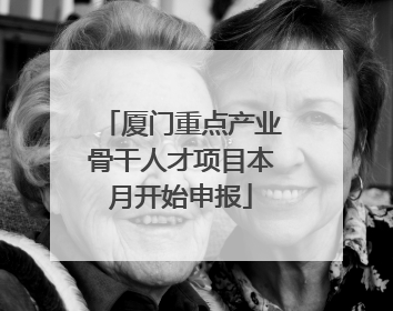 厦门重点产业骨干人才项目本月开始申报