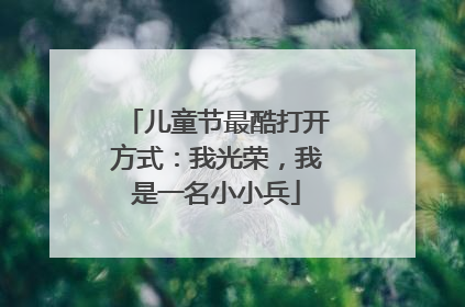 儿童节最酷打开方式：我光荣，我是一名小小兵