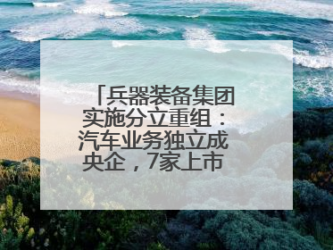 兵器装备集团实施分立重组：汽车业务独立成央企，7家上市公司披露进展