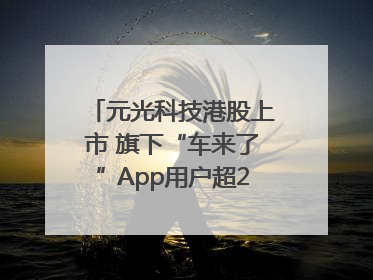 元光科技港股上市 旗下“车来了”App用户超2.9亿，光谷上市公司增至69家