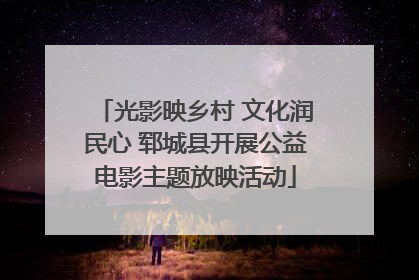 光影映乡村 文化润民心 郓城县开展公益电影主题放映活动