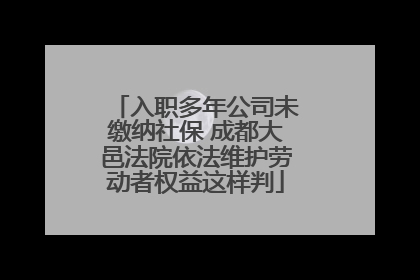 入职多年公司未缴纳社保 成都大邑法院依法维护劳动者权益这样判