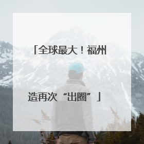 全球最大！福州造再次“出圈”