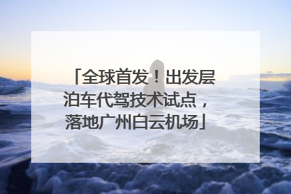 全球首发！出发层泊车代驾技术试点，落地广州白云机场