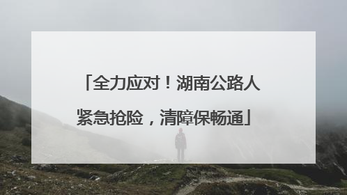 全力应对！湖南公路人紧急抢险，清障保畅通