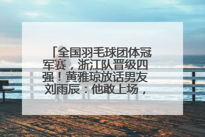 全国羽毛球团体冠军赛，浙江队晋级四强！黄雅琼放话男友刘雨辰：他敢上场，我一个劲遛他