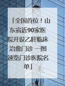 全国首位！山东省近90家医院开设乙肝临床治愈门诊 一图速览门诊医院名单